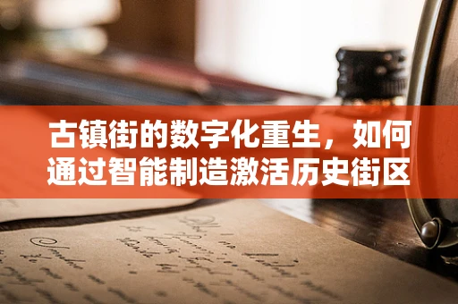 古镇街的数字化重生，如何通过智能制造激活历史街区的活力？