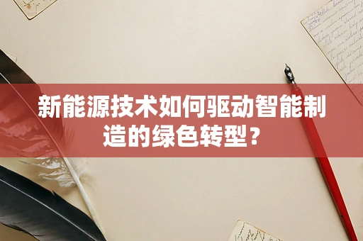 新能源技术如何驱动智能制造的绿色转型？