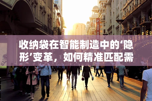 收纳袋在智能制造中的‘隐形’变革，如何精准匹配需求与效率？
