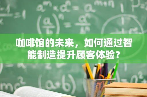 咖啡馆的未来，如何通过智能制造提升顾客体验？