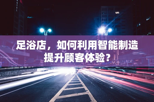 足浴店，如何利用智能制造提升顾客体验？