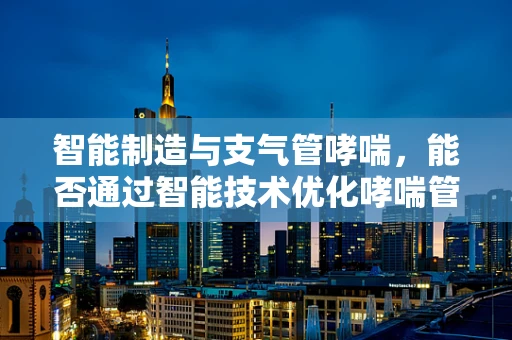 智能制造与支气管哮喘，能否通过智能技术优化哮喘管理？