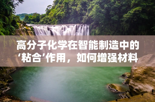 高分子化学在智能制造中的‘粘合’作用，如何增强材料性能与工艺效率？