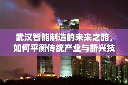 武汉智能制造的未来之路，如何平衡传统产业与新兴技术的融合？