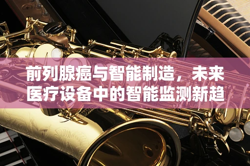 前列腺癌与智能制造，未来医疗设备中的智能监测新趋势？