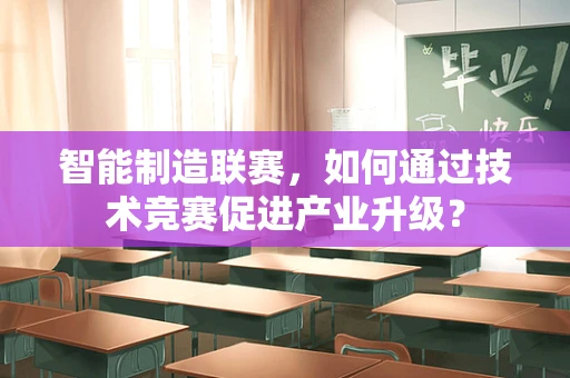 智能制造联赛，如何通过技术竞赛促进产业升级？