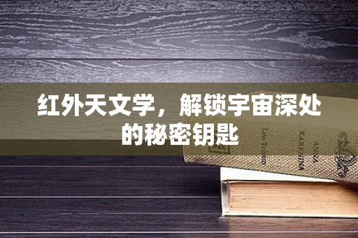 红外天文学，解锁宇宙深处的秘密钥匙