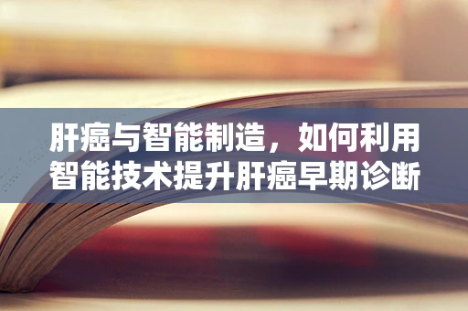 肝癌与智能制造，如何利用智能技术提升肝癌早期诊断的精准度？