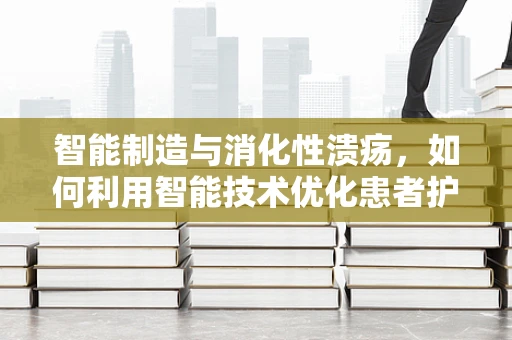 智能制造与消化性溃疡，如何利用智能技术优化患者护理流程？