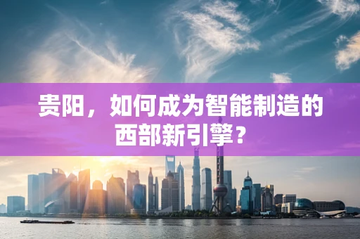贵阳，如何成为智能制造的西部新引擎？