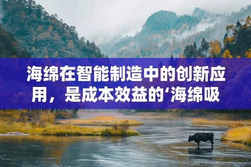 海绵在智能制造中的创新应用，是成本效益的‘海绵吸水’，还是效率提升的‘秘密武器’？
