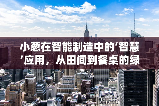 小葱在智能制造中的‘智慧’应用，从田间到餐桌的绿色革命