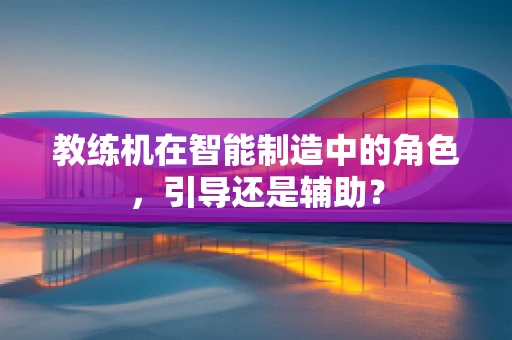 教练机在智能制造中的角色，引导还是辅助？