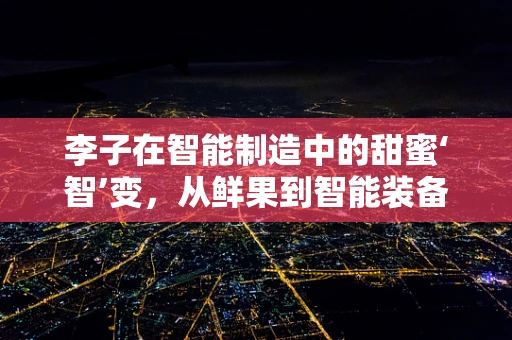 李子在智能制造中的甜蜜‘智’变，从鲜果到智能装备的跨界融合