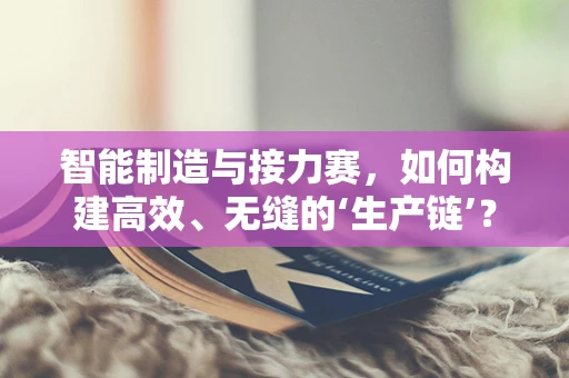 智能制造与接力赛，如何构建高效、无缝的‘生产链’？