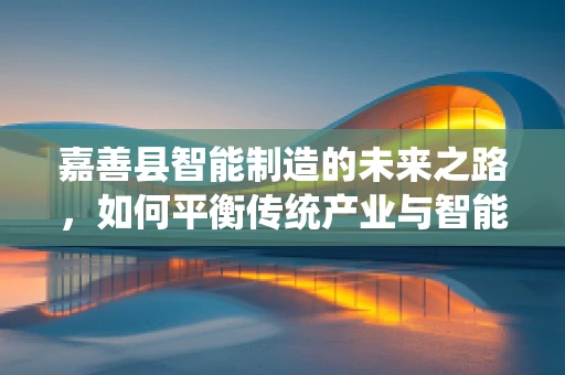 嘉善县智能制造的未来之路，如何平衡传统产业与智能转型的和谐共生？