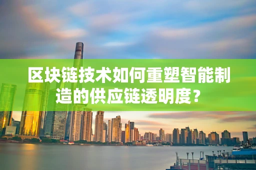 区块链技术如何重塑智能制造的供应链透明度？