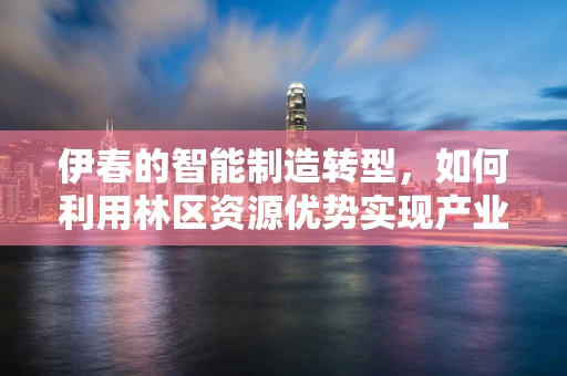 伊春的智能制造转型，如何利用林区资源优势实现产业升级？