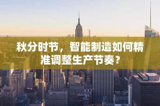 秋分时节，智能制造如何精准调整生产节奏？