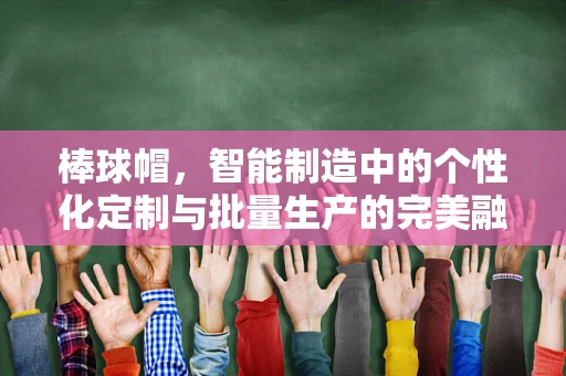 棒球帽，智能制造中的个性化定制与批量生产的完美融合
