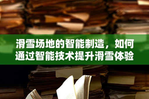 滑雪场地的智能制造，如何通过智能技术提升滑雪体验？