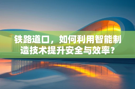 铁路道口，如何利用智能制造技术提升安全与效率？