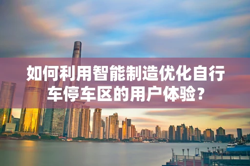 如何利用智能制造优化自行车停车区的用户体验？