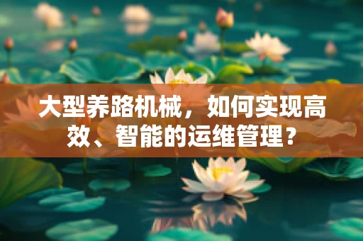 大型养路机械，如何实现高效、智能的运维管理？