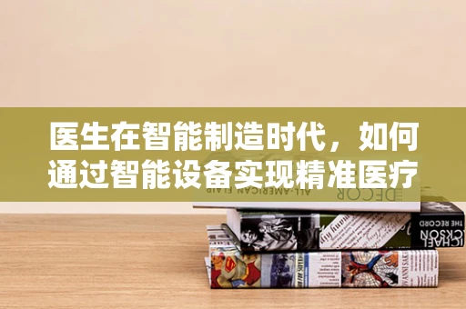 医生在智能制造时代，如何通过智能设备实现精准医疗？