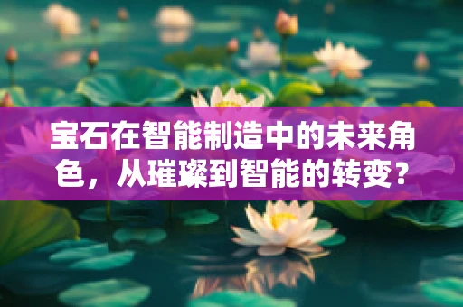宝石在智能制造中的未来角色，从璀璨到智能的转变？