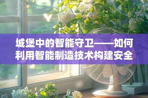 城堡中的智能守卫——如何利用智能制造技术构建安全防御系统？