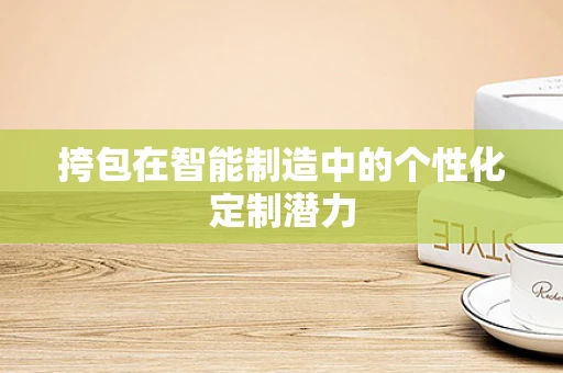 挎包在智能制造中的个性化定制潜力