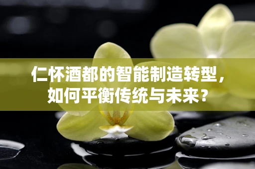 仁怀酒都的智能制造转型，如何平衡传统与未来？