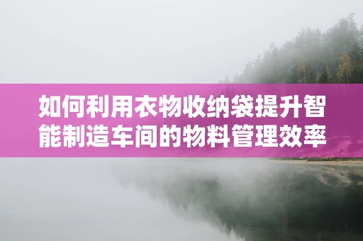 如何利用衣物收纳袋提升智能制造车间的物料管理效率？