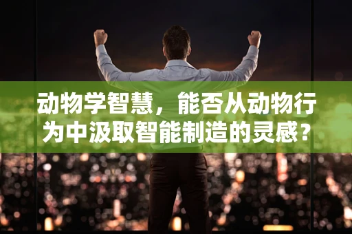 动物学智慧，能否从动物行为中汲取智能制造的灵感？
