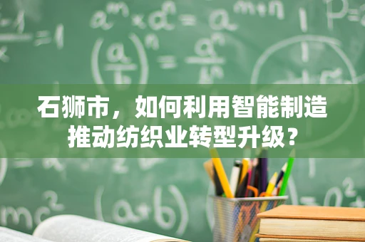 石狮市，如何利用智能制造推动纺织业转型升级？