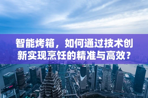 智能烤箱，如何通过技术创新实现烹饪的精准与高效？