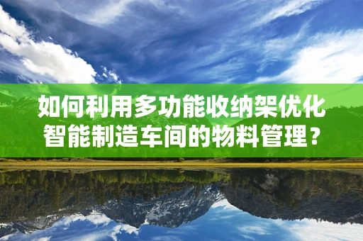 如何利用多功能收纳架优化智能制造车间的物料管理？