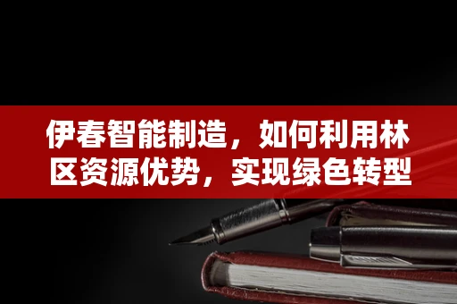 伊春智能制造，如何利用林区资源优势，实现绿色转型？