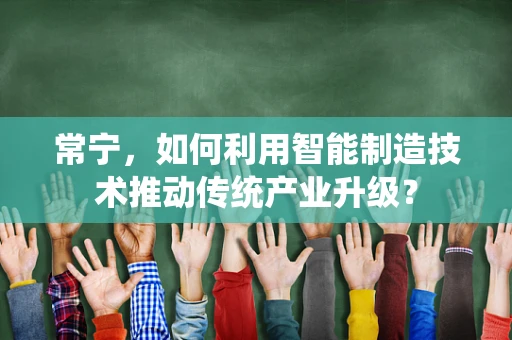 常宁，如何利用智能制造技术推动传统产业升级？