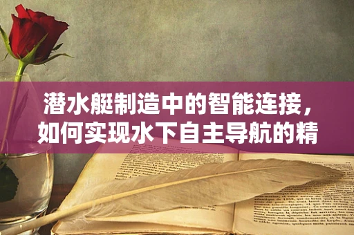 潜水艇制造中的智能连接，如何实现水下自主导航的精准控制？