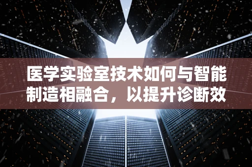 医学实验室技术如何与智能制造相融合，以提升诊断效率与精准度？