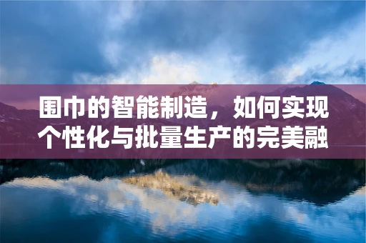 围巾的智能制造，如何实现个性化与批量生产的完美融合？