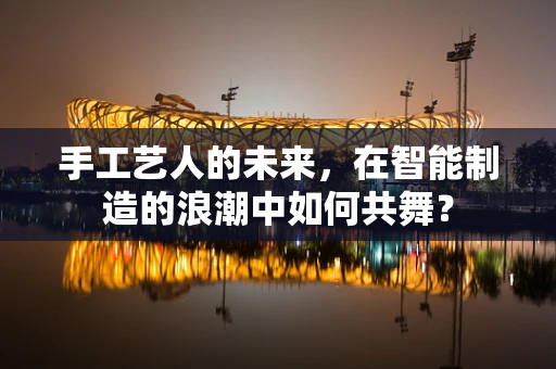 手工艺人的未来，在智能制造的浪潮中如何共舞？