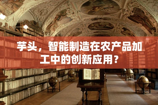 芋头，智能制造在农产品加工中的创新应用？