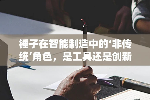 锤子在智能制造中的‘非传统’角色，是工具还是创新催化剂？