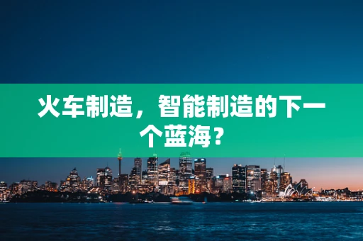 火车制造，智能制造的下一个蓝海？