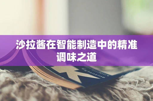沙拉酱在智能制造中的精准调味之道