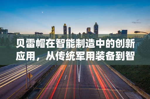 贝雷帽在智能制造中的创新应用，从传统军用装备到智能工装的转变？