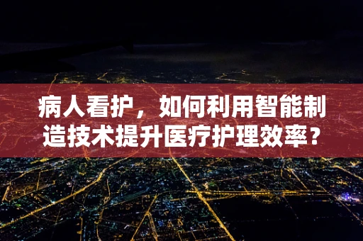 病人看护，如何利用智能制造技术提升医疗护理效率？